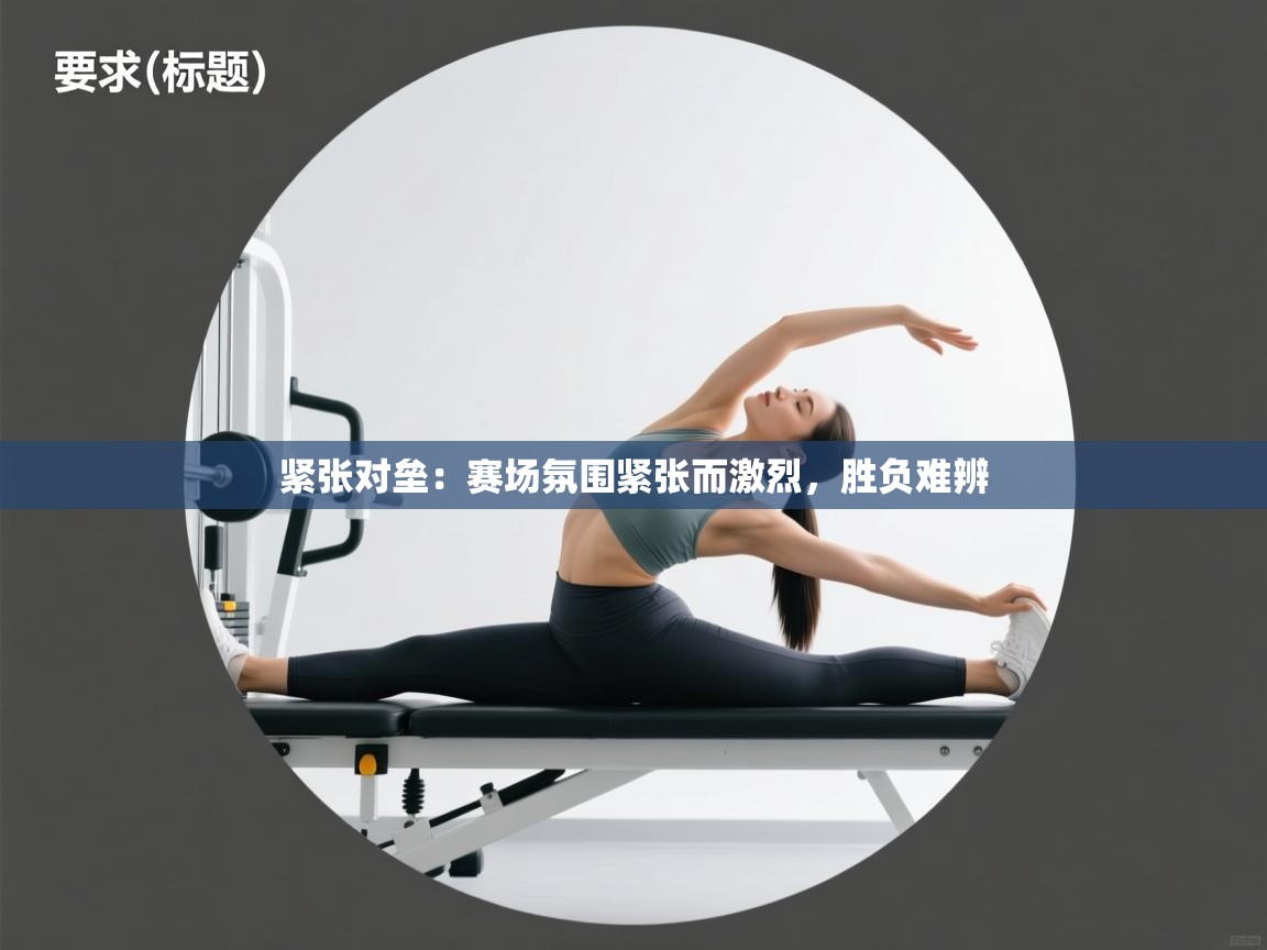 紧张对垒:赛场氛围紧张而激烈,胜负难辨 第2张