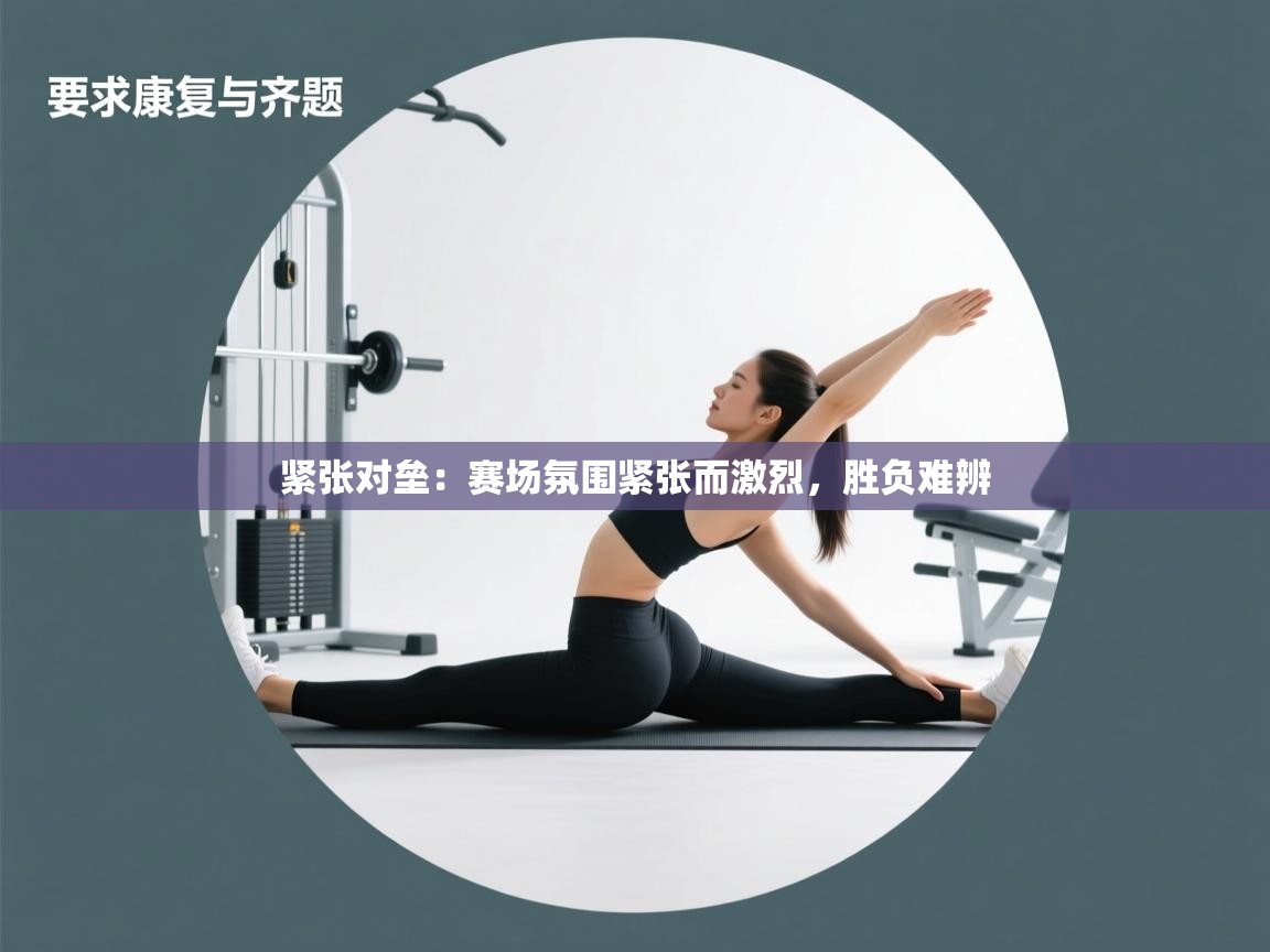 紧张对垒:赛场氛围紧张而激烈,胜负难辨 第1张